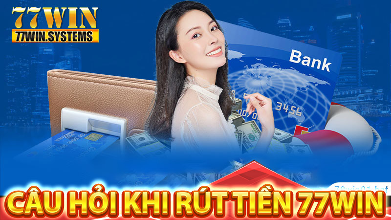 Những câu hỏi thường gặp trong quá trình rút tiền 77WIN 